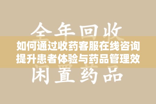 厦门如何通过收药客服在线咨询提升患者体验与药品管理效率