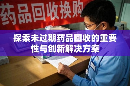 厦门探索未过期药品回收的重要性与创新解决方案