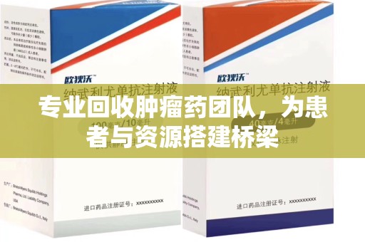 厦门专业回收肿瘤药团队，为患者与资源搭建桥梁
