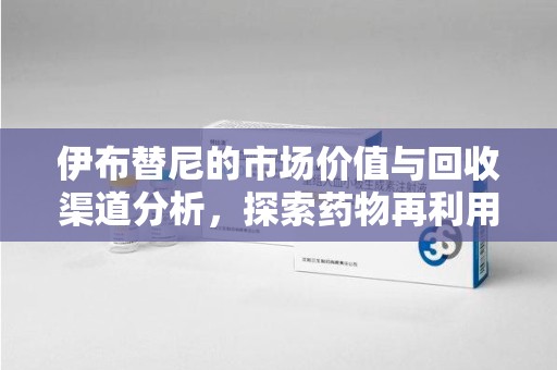 厦门伊布替尼的市场价值与回收渠道分析，探索药物再利用的新机遇