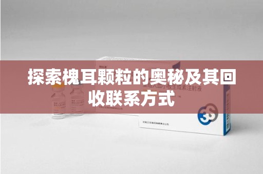 厦门探索槐耳颗粒的奥秘及其回收联系方式