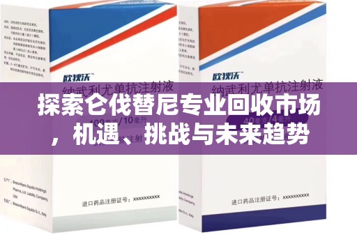 厦门探索仑伐替尼专业回收市场，机遇、挑战与未来趋势