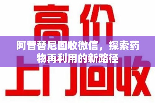 厦门阿昔替尼回收微信，探索药物再利用的新路径