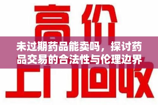 厦门未过期药品能卖吗，探讨药品交易的合法性与伦理边界