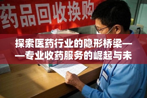 厦门探索医药行业的隐形桥梁——专业收药服务的崛起与未来