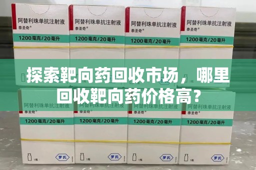 厦门探索靶向药回收市场，哪里回收靶向药价格高？