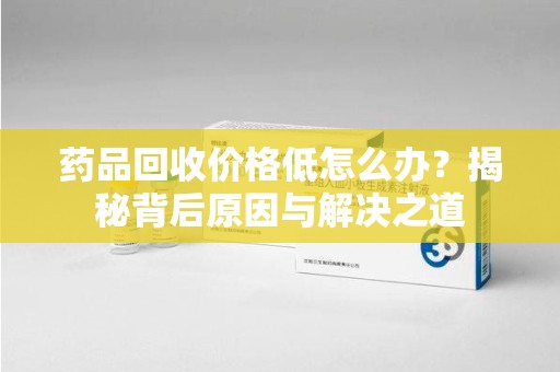 厦门药品回收价格低怎么办？揭秘背后原因与解决之道