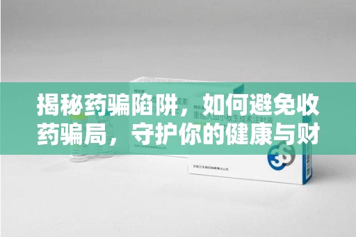 厦门揭秘药骗陷阱，如何避免收药骗局，守护你的健康与财富