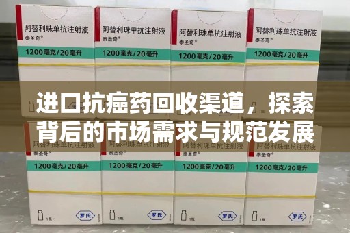 厦门进口抗癌药回收渠道，探索背后的市场需求与规范发展