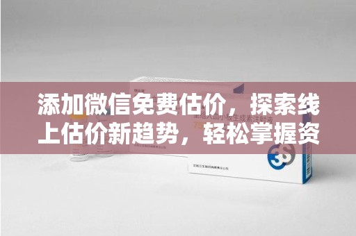 厦门添加微信免费估价，探索线上估价新趋势，轻松掌握资产价值