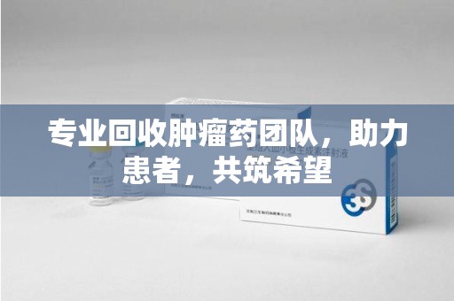 厦门专业回收肿瘤药团队，助力患者，共筑希望