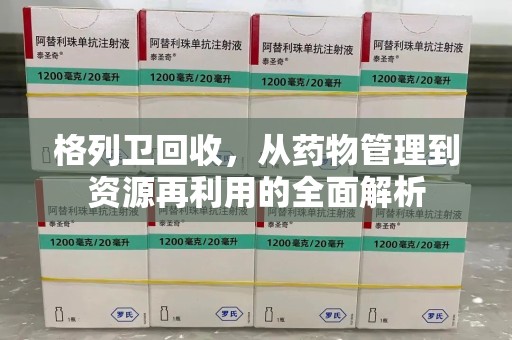 厦门格列卫回收，从药物管理到资源再利用的全面解析
