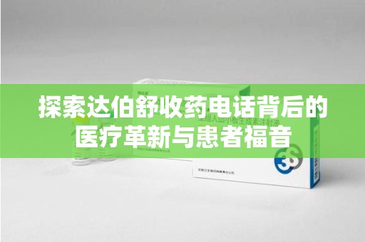 厦门探索达伯舒收药电话背后的医疗革新与患者福音
