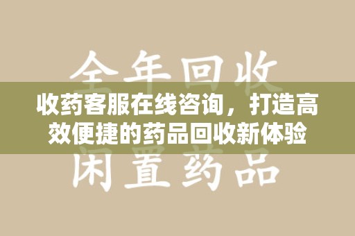 厦门收药客服在线咨询，打造高效便捷的药品回收新体验