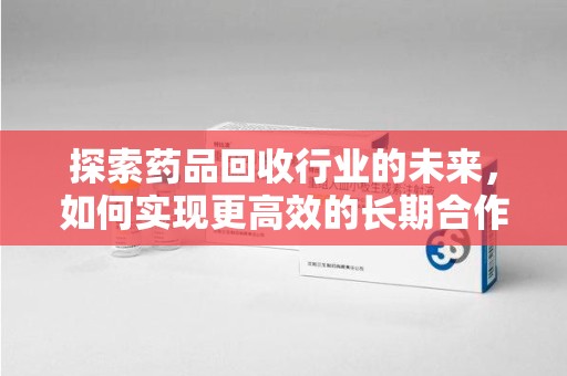 厦门探索药品回收行业的未来，如何实现更高效的长期合作收药机制