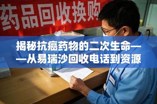 厦门揭秘抗癌药物的二次生命——从易瑞沙回收电话到资源再利用