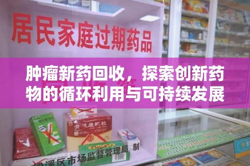 厦门肿瘤新药回收，探索创新药物的循环利用与可持续发展