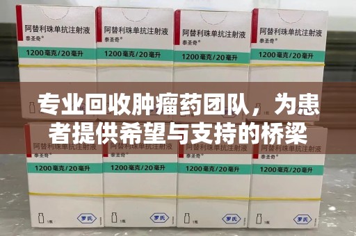 厦门专业回收肿瘤药团队，为患者提供希望与支持的桥梁