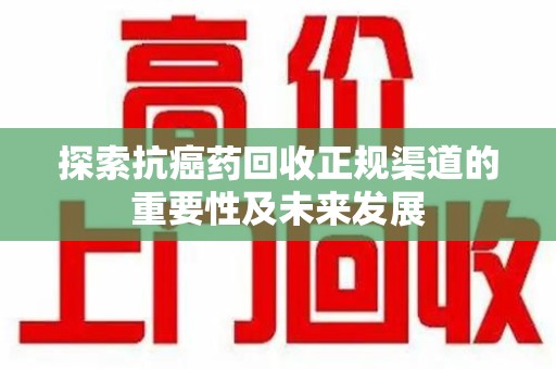 厦门探索抗癌药回收正规渠道的重要性及未来发展