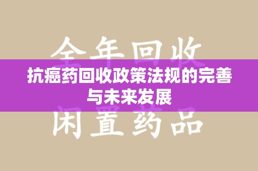 厦门抗癌药回收政策法规的完善与未来发展