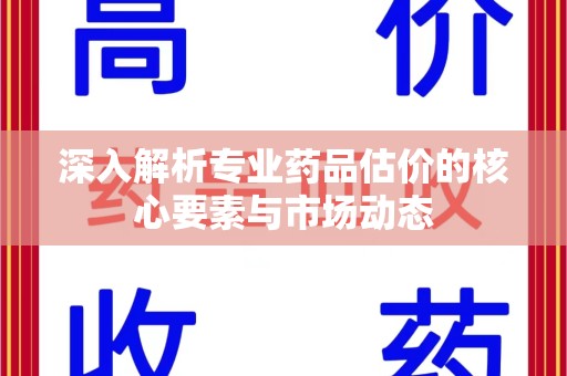 厦门深入解析专业药品估价的核心要素与市场动态