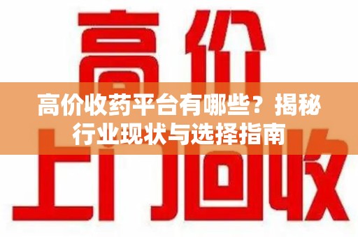 厦门高价收药平台有哪些？揭秘行业现状与选择指南