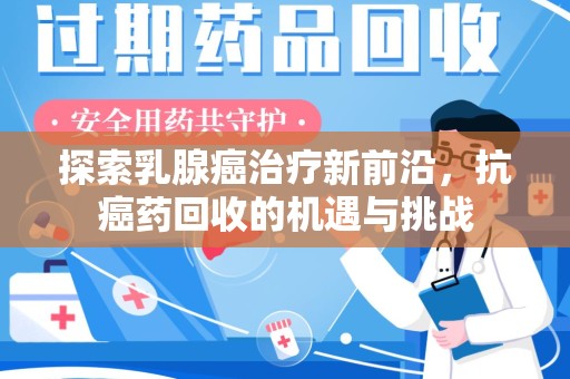 厦门探索乳腺癌治疗新前沿，抗癌药回收的机遇与挑战