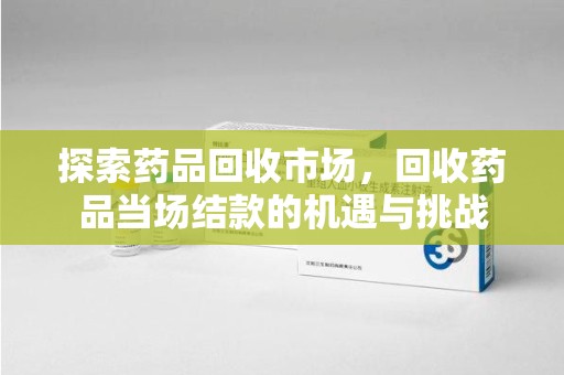 厦门探索药品回收市场，回收药品当场结款的机遇与挑战