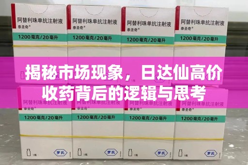 厦门揭秘市场现象，日达仙高价收药背后的逻辑与思考