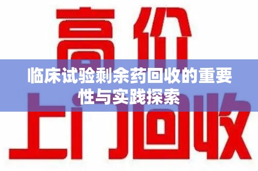 厦门临床试验剩余药回收的重要性与实践探索