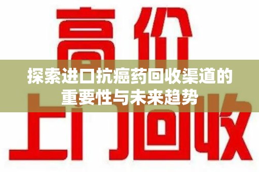 厦门探索进口抗癌药回收渠道的重要性与未来趋势