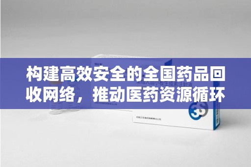 厦门构建高效安全的全国药品回收网络，推动医药资源循环利用