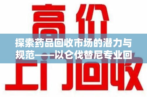 厦门探索药品回收市场的潜力与规范——以仑伐替尼专业回收为例