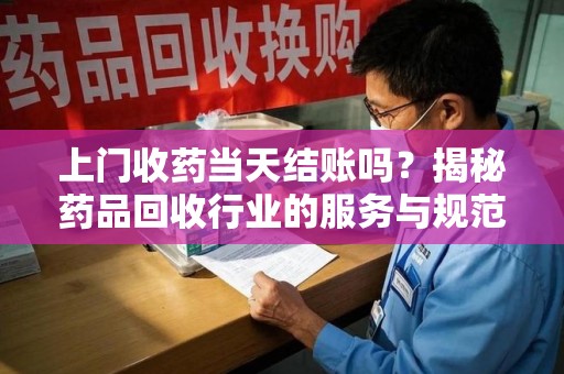 厦门上门收药当天结账吗？揭秘药品回收行业的服务与规范