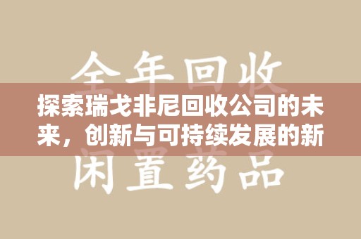 厦门探索瑞戈非尼回收公司的未来，创新与可持续发展的新篇章