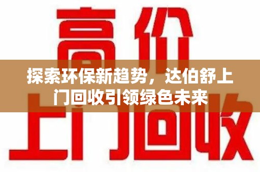 厦门探索环保新趋势，达伯舒上门回收引领绿色未来
