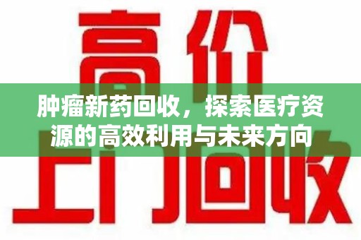 厦门肿瘤新药回收，探索医疗资源的高效利用与未来方向