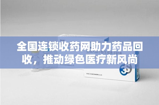厦门全国连锁收药网助力药品回收，推动绿色医疗新风尚