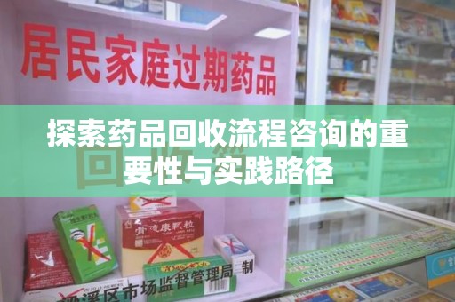 厦门探索药品回收流程咨询的重要性与实践路径
