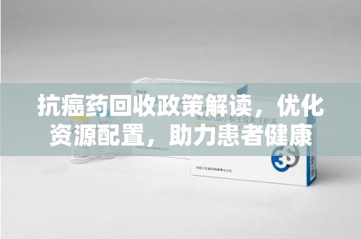 厦门抗癌药回收政策解读，优化资源配置，助力患者健康